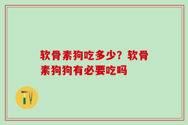 软骨素狗吃多少？软骨素狗狗有必要吃吗