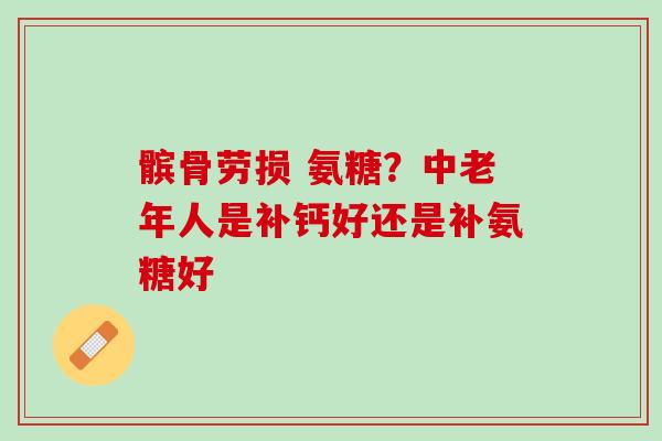 髌骨劳损 氨糖？中老年人是补钙好还是补氨糖好