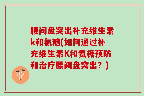 腰间盘突出补充维生素k和氨糖(如何通过补充维生素K和氨糖预防和治疗腰间盘突出？)