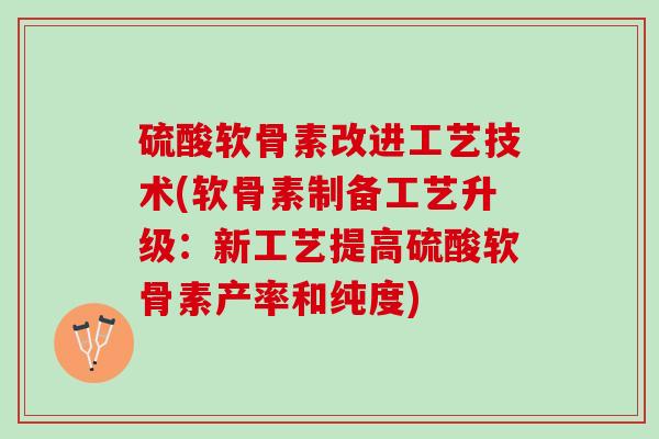硫酸软骨素改进工艺技术(软骨素制备工艺升级：新工艺提高硫酸软骨素产率和纯度)