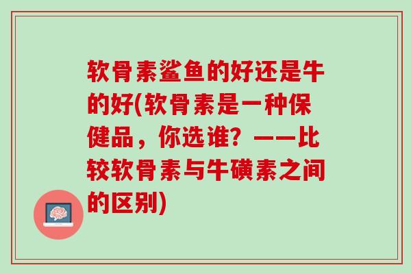 软骨素鲨鱼的好还是牛的好(软骨素是一种保健品，你选谁？——比较软骨素与牛磺素之间的区别)
