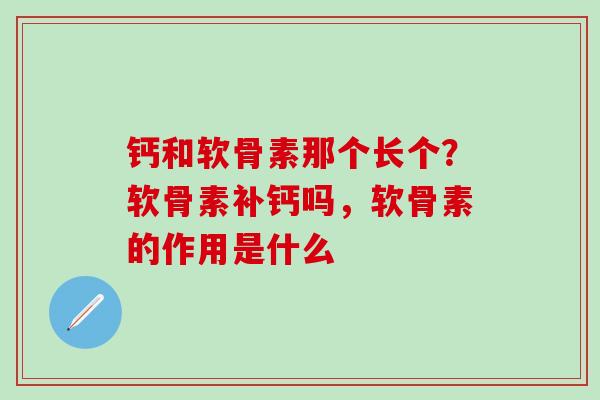钙和软骨素那个长个？软骨素补钙吗，软骨素的作用是什么