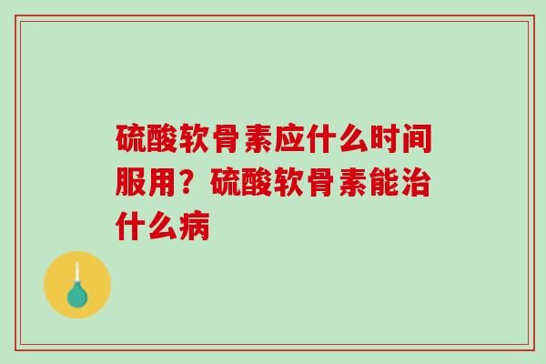 硫酸软骨素应什么时间服用？硫酸软骨素能治什么病