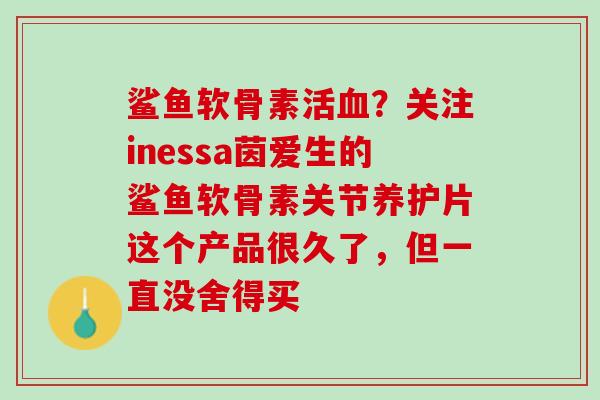 鲨鱼软骨素活血？关注inessa茵爱生的鲨鱼软骨素关节养护片这个产品很久了，但一直没舍得买