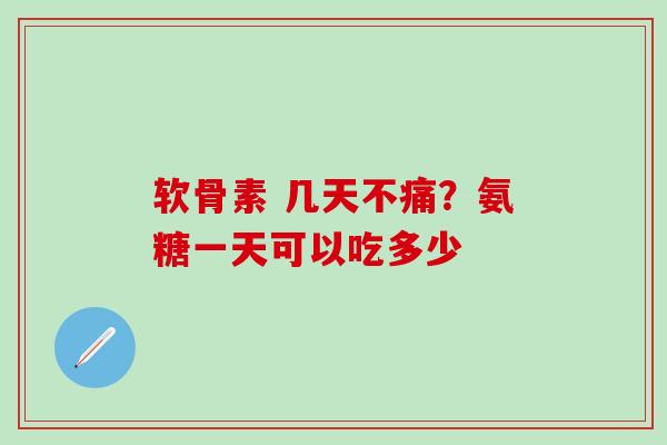 软骨素 几天不痛？氨糖一天可以吃多少