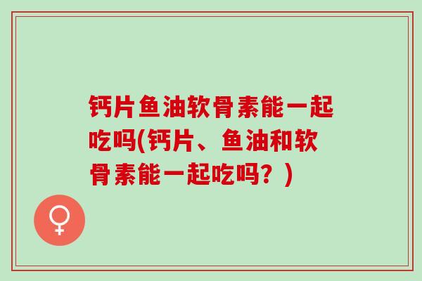 钙片鱼油软骨素能一起吃吗(钙片、鱼油和软骨素能一起吃吗？)