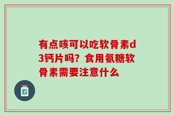 有点咳可以吃软骨素d3钙片吗？食用氨糖软骨素需要注意什么