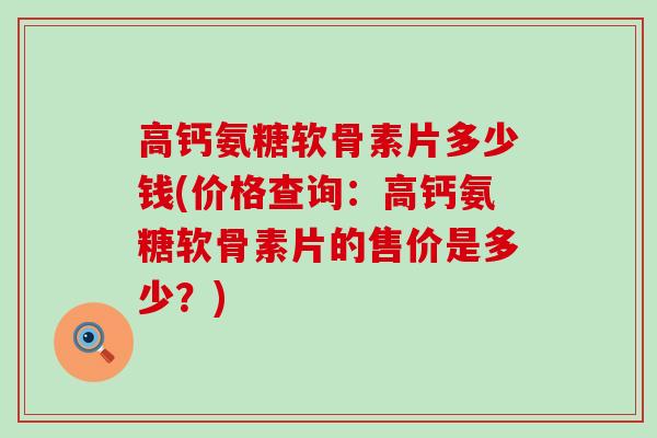高钙氨糖软骨素片多少钱(价格查询：高钙氨糖软骨素片的售价是多少？)