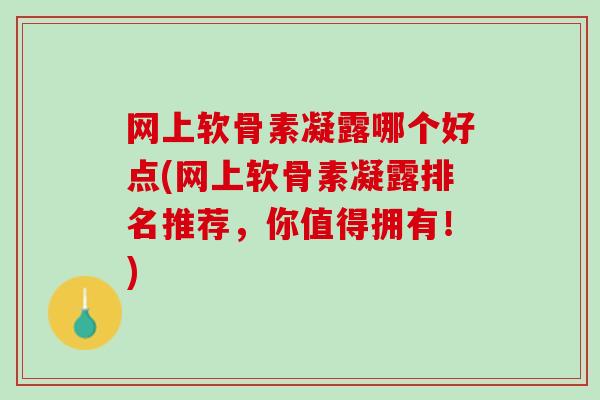 网上软骨素凝露哪个好点(网上软骨素凝露排名推荐，你值得拥有！)