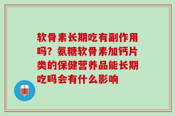 软骨素长期吃有副作用吗？氨糖软骨素加钙片类的保健营养品能长期吃吗会有什么影响