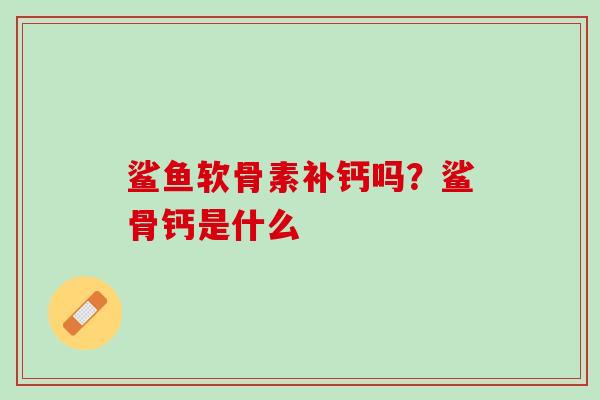 鲨鱼软骨素补钙吗？鲨骨钙是什么