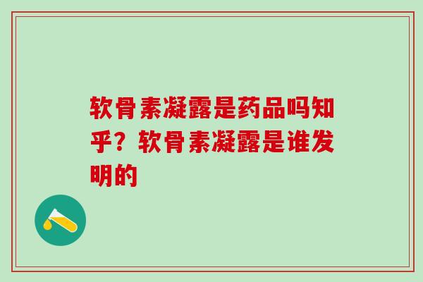 软骨素凝露是药品吗知乎？软骨素凝露是谁发明的