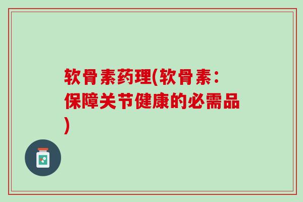 软骨素药理(软骨素：保障关节健康的必需品)