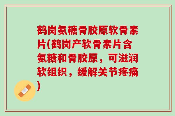 鹤岗氨糖骨胶原软骨素片(鹤岗产软骨素片含氨糖和骨胶原，可滋润软组织，缓解关节疼痛)