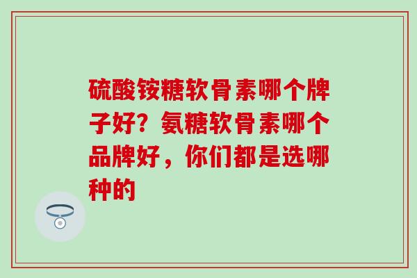 硫酸铵糖软骨素哪个牌子好？氨糖软骨素哪个品牌好，你们都是选哪种的