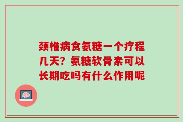 颈椎病食氨糖一个疗程几天？氨糖软骨素可以长期吃吗有什么作用呢
