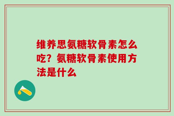 维养思氨糖软骨素怎么吃？氨糖软骨素使用方法是什么