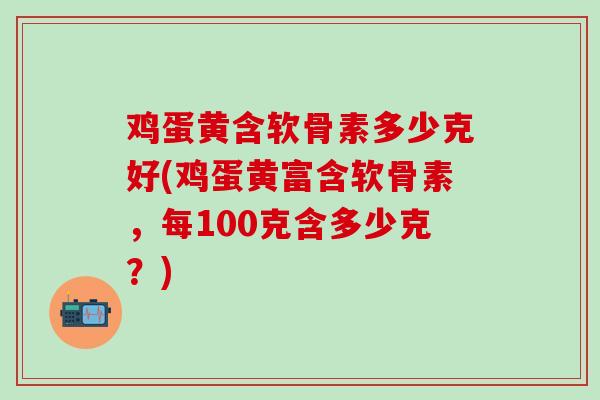 鸡蛋黄含软骨素多少克好(鸡蛋黄富含软骨素，每100克含多少克？)