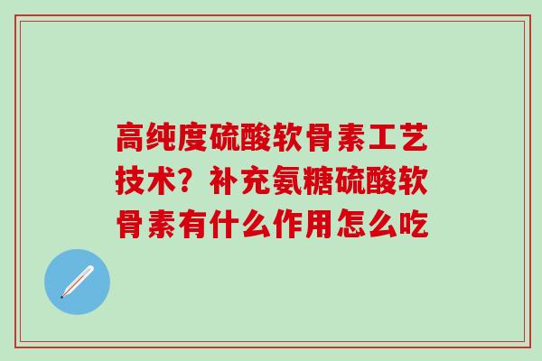 高纯度硫酸软骨素工艺技术？补充氨糖硫酸软骨素有什么作用怎么吃