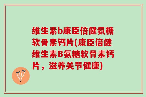 维生素b康臣倍健氨糖软骨素钙片(康臣倍健维生素B氨糖软骨素钙片，滋养关节健康)