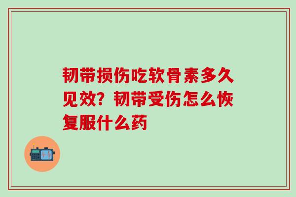 韧带损伤吃软骨素多久见效？韧带受伤怎么恢复服什么药