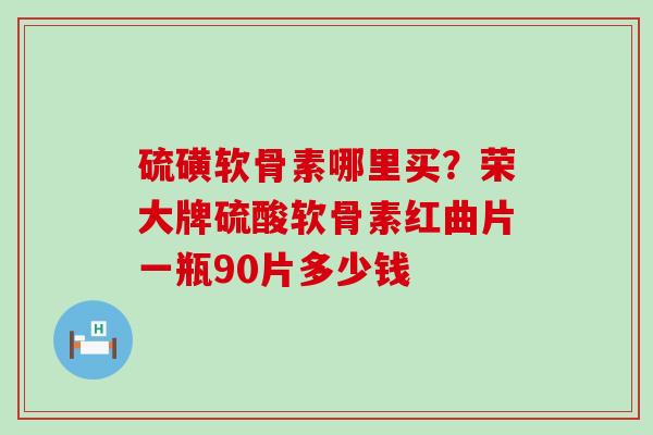 硫磺软骨素哪里买？荣大牌硫酸软骨素红曲片一瓶90片多少钱