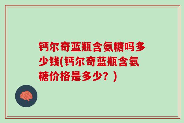 钙尔奇蓝瓶含氨糖吗多少钱(钙尔奇蓝瓶含氨糖价格是多少？)