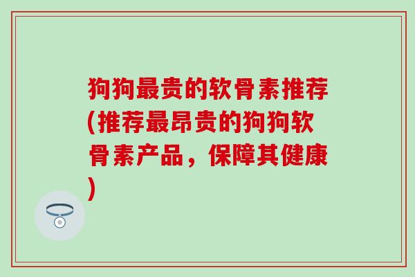 狗狗最贵的软骨素推荐(推荐最昂贵的狗狗软骨素产品，保障其健康)