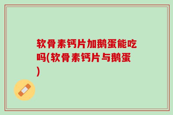 软骨素钙片加鹅蛋能吃吗(软骨素钙片与鹅蛋)