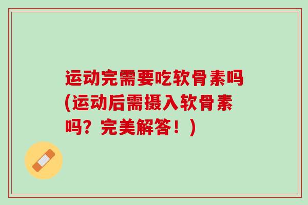运动完需要吃软骨素吗(运动后需摄入软骨素吗？完美解答！)
