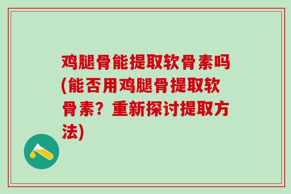 鸡腿骨能提取软骨素吗(能否用鸡腿骨提取软骨素？重新探讨提取方法)