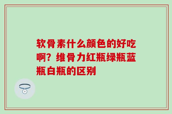 软骨素什么颜色的好吃啊？维骨力红瓶绿瓶蓝瓶白瓶的区别