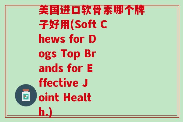 美国进口软骨素哪个牌子好用(Soft Chews for Dogs Top Brands for Effective Joint Health.)