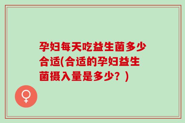 孕妇每天吃益生菌多少合适(合适的孕妇益生菌摄入量是多少？)