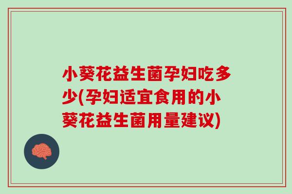 小葵花益生菌孕妇吃多少(孕妇适宜食用的小葵花益生菌用量建议)