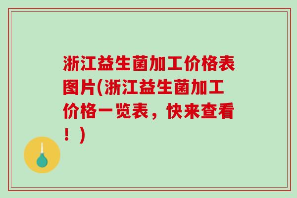 浙江益生菌加工价格表图片(浙江益生菌加工价格一览表，快来查看！)