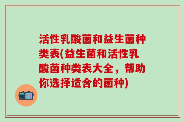活性乳酸菌和益生菌种类表(益生菌和活性乳酸菌种类表大全，帮助你选择适合的菌种)