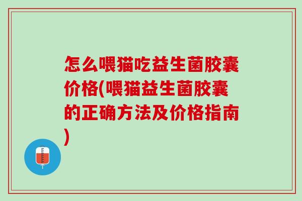 怎么喂猫吃益生菌胶囊价格(喂猫益生菌胶囊的正确方法及价格指南)