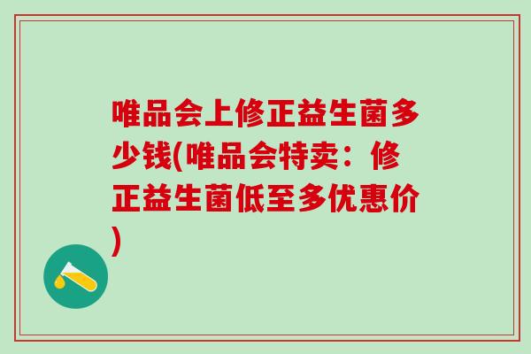 唯品会上修正益生菌多少钱(唯品会特卖：修正益生菌低至多优惠价)