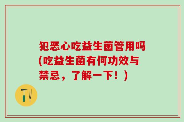 犯恶心吃益生菌管用吗(吃益生菌有何功效与禁忌，了解一下！)