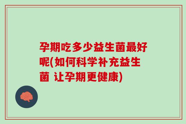 孕期吃多少益生菌最好呢(如何科学补充益生菌 让孕期更健康)