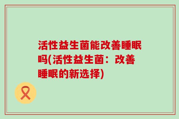 活性益生菌能改善睡眠吗(活性益生菌：改善睡眠的新选择)