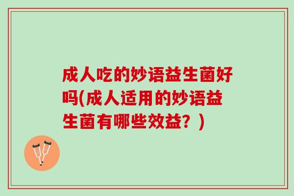成人吃的妙语益生菌好吗(成人适用的妙语益生菌有哪些效益？)