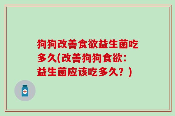 狗狗改善食欲益生菌吃多久(改善狗狗食欲：益生菌应该吃多久？)