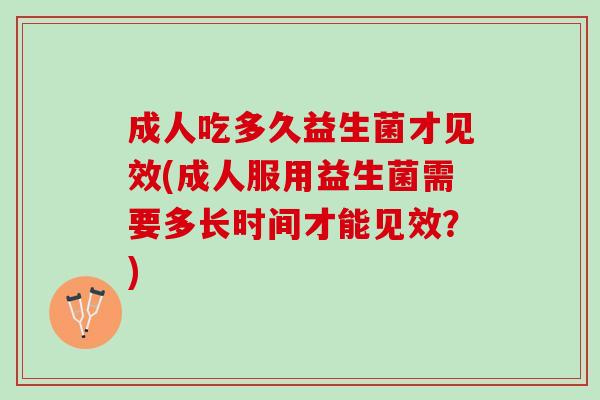 成人吃多久益生菌才见效(成人服用益生菌需要多长时间才能见效？)