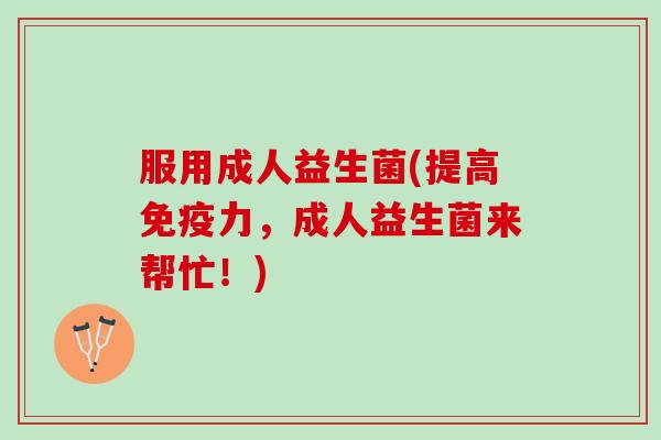 服用成人益生菌(提高免疫力，成人益生菌来帮忙！)