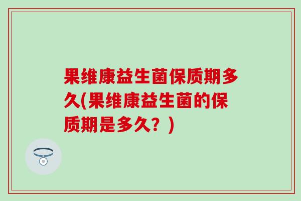 果维康益生菌保质期多久(果维康益生菌的保质期是多久？)