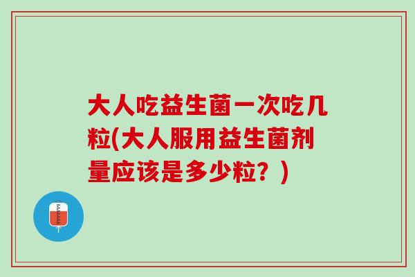 大人吃益生菌一次吃几粒(大人服用益生菌剂量应该是多少粒？)