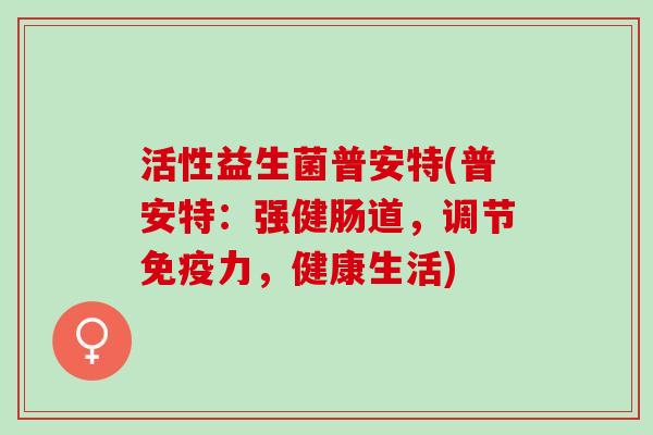 活性益生菌普安特(普安特：强健肠道，调节免疫力，健康生活)