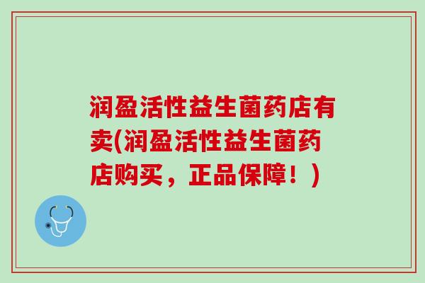 润盈活性益生菌药店有卖(润盈活性益生菌药店购买，正品保障！)